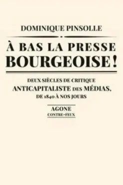A bas la presse bourgeoise ! Deux siècles de critique anticapitaliste des médias, de 1836 à nos jours, Dominique Pinsolle