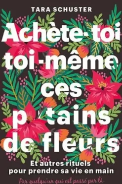 Achète-toi toi-même ces p*tains de fleurs. Et autres rituels pour prendre sa vie en main. Par quelqu'un qui est passé par là, Tara Schuster