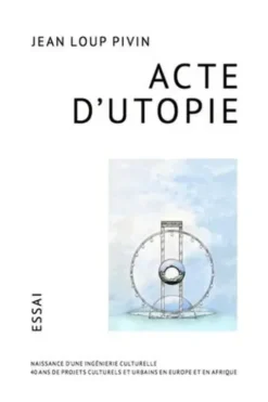 Acte d'utopie. Naissance d'une ingénierie culturelle : 40 ans de projets culturels et urbains en Europe et en Afrique, Jean-Loup Pivin