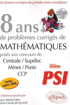 8 ans de problèmes corrigés de mathématiques posés aux concours de Centrale/Supélec, Mines/Ponts, CCP. Filière PSI, Jean Franchini