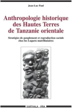 Anthropologie historique des Hautes Terres de Tanzanie orientale. Stratégies de peuplement et reproduction sociale chez les Luguru matrilinéaires, Jean-Luc Paul
