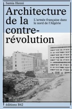Architecture de la contre-révolution. L'armée française dans le Nord de l'Algérie, Samia Henni