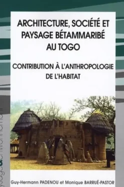 Architecture, société et payssage bétammaribé au Togo. Contribution à l'anthropologie de l'habitat, avec 1 CD-ROM, Guy-Herman Padenou