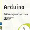 Arduino. Faites-le jouer au train, Pascal Barlier