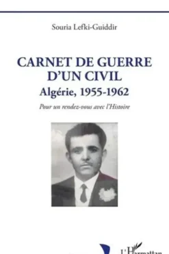 Carnet de guerre d'un civil. Algérie, 1955-1962 - Pour un rendez-vous avec l'Histoire, Souria Lefki-Guiddir