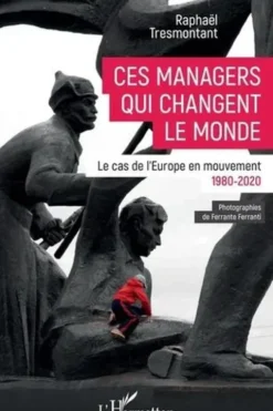 Ces managers qui changent le monde. Le cas de l'Europe en mouvement (1980-2020), Raphaël Tresmontant