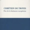 Chrétien de Troyes. Père de la littérature européenne, Françoise Pont-Bournez