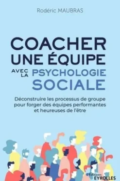 Coacher une équipe avec la psychologie sociale. Déconstruire les processus de groupe pour forger des équipes performantes et heureuses de l'être, Rodéric Maubras