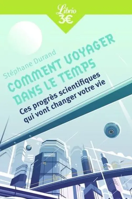 Comment voyager dans le temps. Ces progrès scientifiques qui vont changer votre vie, Stéphane Durand