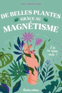 De belles plantes grâce au magnétisme. J'ai la main verte !, Anne-Sophie Casper