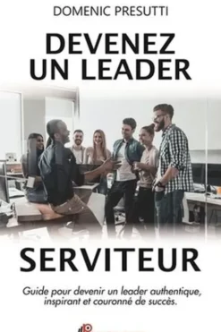 Devenez un leader serviteur. Guide pour devenir un leader authentique, inspirant et couronné de succès, Domenic Presutti