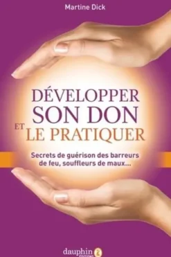Développer son don et le pratiquer. Secrets de guérison des barreurs de feu, souffleurs de maux..., Martine Dick