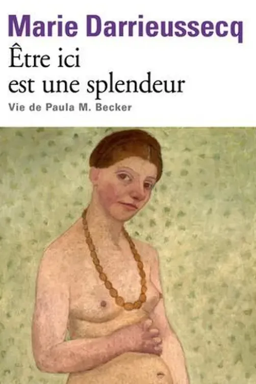 Etre ici est une splendeur. Vie de Paula M. Becker, Marie Darrieussecq