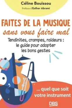 Faites de la musique sans vous faire mal. Tendinites, crampes, raideurs : le guide pour adopter les bons gestes, Céline Bouissou