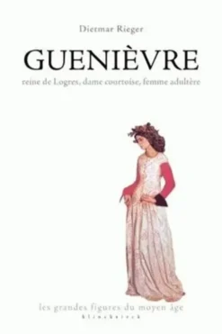 Guenièvre. Reine de Logres, dame courtoise, femme adultère, Dietmar Rieger