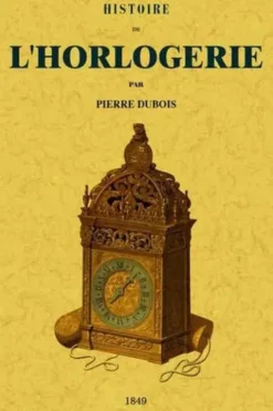 Histoire de l'horlogerie depuis son origine jusqu'à nos jours. Recherches sur la mesure du temps dans l'Antiquité et suivie de la biographie des horlogers les plus célèbres de l'Europe, 1849, Pierre Dubois