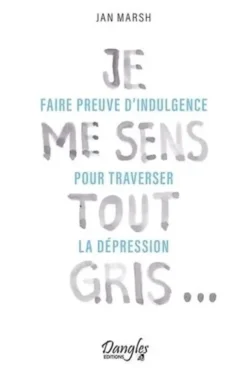 Je me sens tout gris... Faire preuve d'indulgence pour traverser la dépression, Jan Marsh