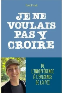 Je ne voulais pas y croire. De l'indifférence à l'évidence de la foi, Paul Ferzli
