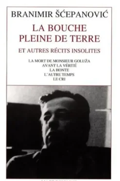 La bouche pleine de terre. Et autres récits insolites : La mort de Monsieur Goluza ; Avant la vérité ; La honte ; L'autre temps ; Le cri, Branimir Scepanovic