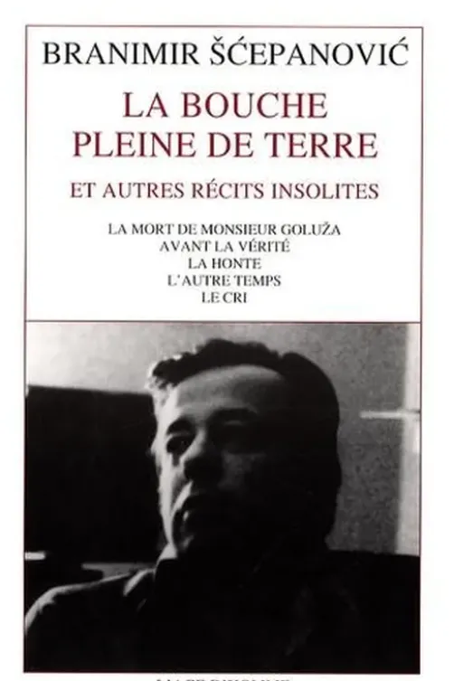 La bouche pleine de terre. Et autres récits insolites : La mort de Monsieur Goluza ; Avant la vérité ; La honte ; L'autre temps ; Le cri, Branimir Scepanovic