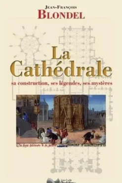 La Cathédrale. Sa construction, ses légendes, ses mystères, Jean-François Blondel