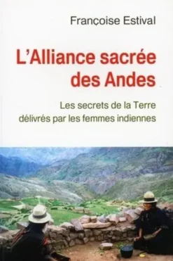 L'Alliance sacrée des Andes. Les secrets de la Terre délivrés par les femme Indiennes, Françoise Estival
