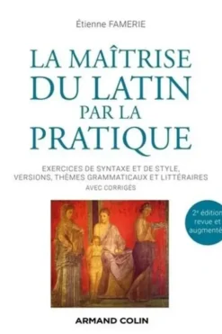 La maîtrise du latin par la pratique. Exercices de syntaxe et de style, versions, thèmes grammaticaux et littéraires avec corrigés, 2e édition revue et augmentée, Etienne Famerie