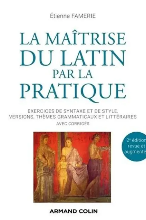 La maîtrise du latin par la pratique. Exercices de syntaxe et de style, versions, thèmes grammaticaux et littéraires avec corrigés, 2e édition revue et augmentée, Etienne Famerie