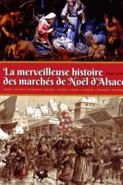 La merveilleuse histoire des marchés de Noël d'Alsace. Plus de quatre siècles de festivités et de traditions, Philippe Wendling