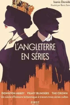 L'Angleterre en série. Downton Abbey, Peaky Blinders, The Crown. Un siècle d'histoire britannique à travers trois séries cultes, Ioanis Deroide
