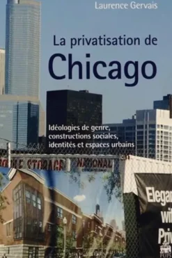 La privatisation de Chicago. Idéologies de genre, constructions sociales, identités et espaces urbains, Laurence Gervais