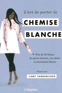 L'art de porter la chemise blanche. Plus de 30 façons de porter blouses, tee-shirts et chemisiers blancs, Libby VanderPloeg