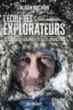 L'école des explorateurs. De la micro aventure aux expéditions les plus extrêmes, Alban Michon