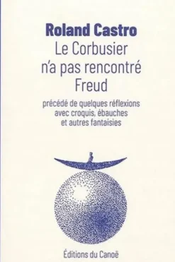 Le Corbusier n'a pas rencontré Freud. Précédé de quelques réflexions avec croquis, ébauches et autres fantaisies, Roland Castro