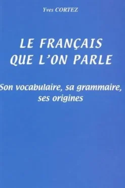 Le français que l'on parle. Son vocabulaire, sa grammaire, ses origines, Yves Cortez