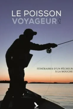 Le poisson voyageur. Itinéraires d'un pêcheur à la mouche, David Gauduchon