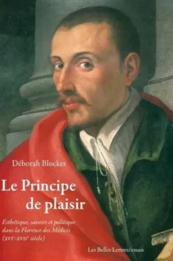 Le Principe de plaisir. Esthétique, savoirs et politique dans la Florence des Médicis (XVIe-XVIIe siècle), Déborah Blocker