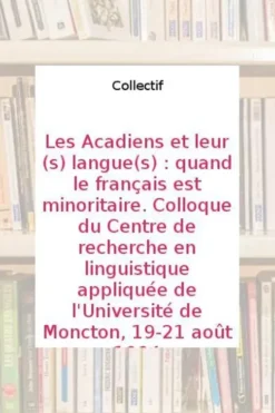 Les Acadiens et leur(s) langue(s) : quand le français est minoritaire. Colloque du Centre de recherche en linguistique appliquée de l'Université de Moncton, 19-21 août 1994, Annette Boudreau