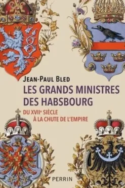 Les grands ministres des Habsbourg. Du XVIIe siècle à la chute de l'Empire, Jean-Paul Bled