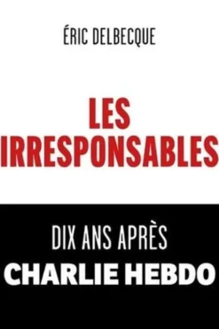 Les Irresponsables. Dix ans après Charlie Hebdo, Eric Delbecque