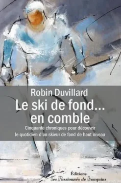 Le ski de fond... en comble. 50 chroniques pour découvrir le quotidien d'un skieur de fond de haut niveau, Robin Duvillard