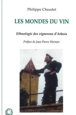 Les mondes du vin. Ethnologie des vignerons d'Arbois (Jura), Philippe Chaudat