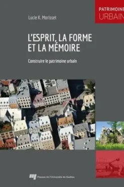 L'esprit, la forme et la mémoire. Construire le patrimoine urbain, Lucie Morisset