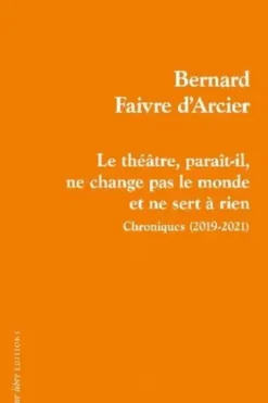 Le théâtre, paraît-il, ne change pas le monde et ne sert à rien. Chroniques (2019-2021), Bernard Faivre d'Arcier