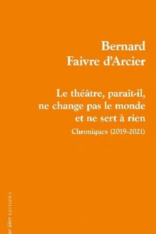 Le théâtre, paraît-il, ne change pas le monde et ne sert à rien. Chroniques (2019-2021), Bernard Faivre d'Arcier
