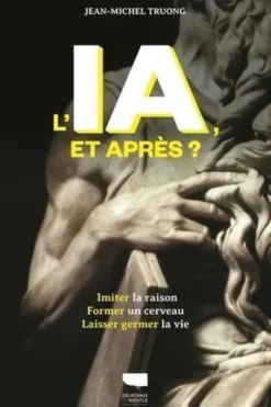 L'IA, et après ? Imiter la raison, former un cerveau, laisser germer la vie, Jean-Michel Truong