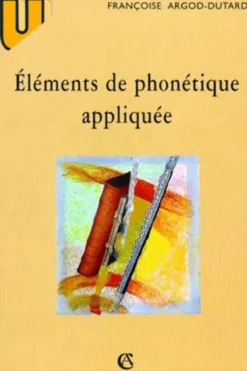 Éléments de phonétique appliquée. Prononciation et orthographe en français moderne et dans l'histoire de la langue, aspects prosodiques et métriques, Françoise Argod-Dutard