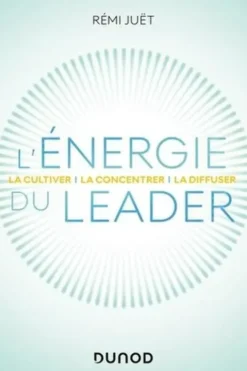 L'énergie du leader. La cultiver - la concentrer - la diffuser, Rémi Juët