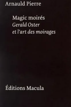 Magic moirés. Gerald Oster et l'art des moirages, Arnauld Pierre
