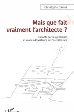 Mais que fait vraiment l'architecte ? Enquête sur les pratiques et modes d'existence de l'architecture, Christophe Camus